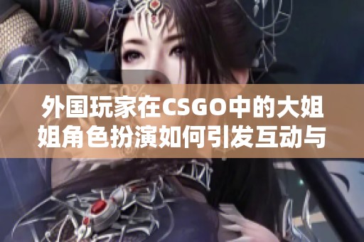 外国玩家在CSGO中的大姐姐角色扮演如何引发互动与乐趣