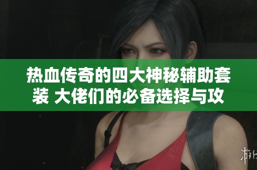 热血传奇的四大神秘辅助套装 大佬们的必备选择与攻略！