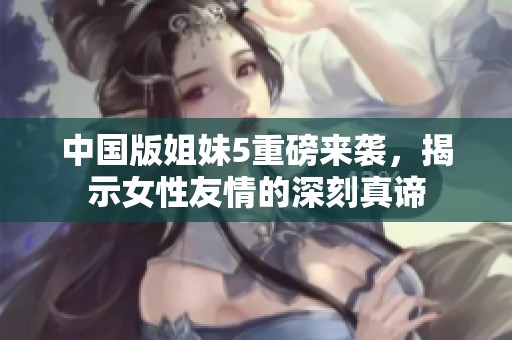 中国版姐妹5重磅来袭，揭示女性友情的深刻真谛