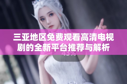 三亚地区免费观看高清电视剧的全新平台推荐与解析