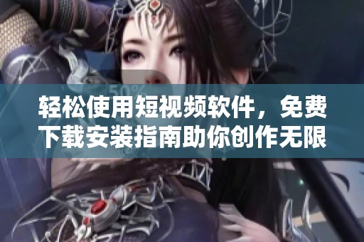轻松使用短视频软件，免费下载安装指南助你创作无限可能