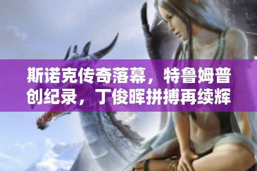 斯诺克传奇落幕，特鲁姆普创纪录，丁俊晖拼搏再续辉煌历程