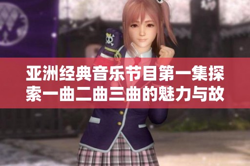 亚洲经典音乐节目第一集探索一曲二曲三曲的魅力与故事