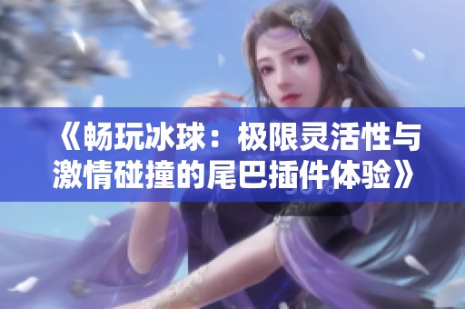 《畅玩冰球：极限灵活性与激情碰撞的尾巴插件体验》