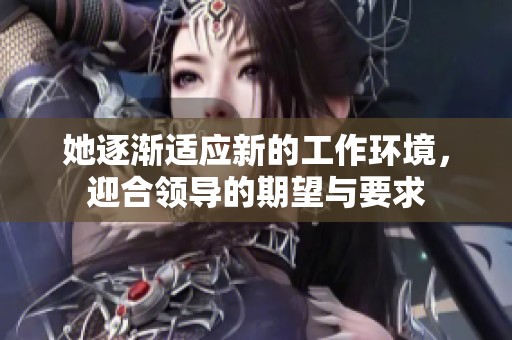 她逐渐适应新的工作环境，迎合领导的期望与要求