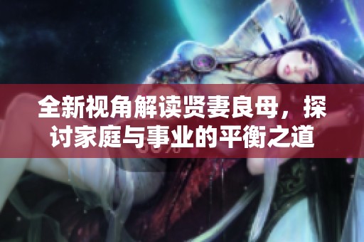 全新视角解读贤妻良母，探讨家庭与事业的平衡之道