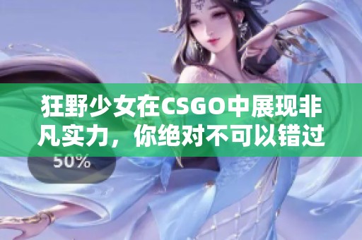 狂野少女在CSGO中展现非凡实力，你绝对不可以错过！