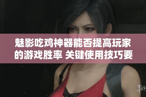 魅影吃鸡神器能否提高玩家的游戏胜率 关键使用技巧要掌握