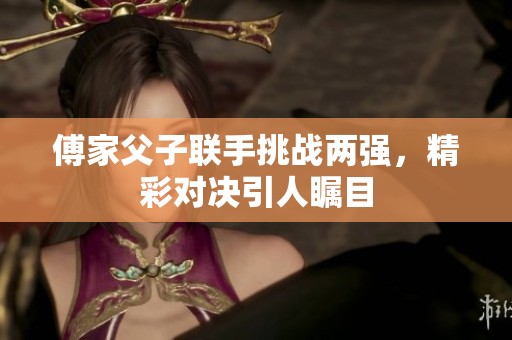 傅家父子联手挑战两强，精彩对决引人瞩目