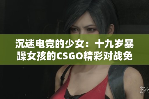 沉迷电竞的少女：十九岁暴躁女孩的CSGO精彩对战免费观看