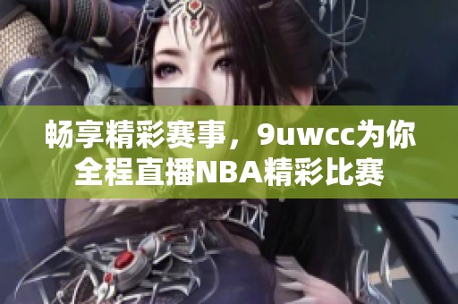畅享精彩赛事，9uwcc为你全程直播NBA精彩比赛