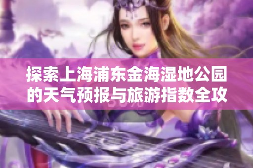 探索上海浦东金海湿地公园的天气预报与旅游指数全攻略