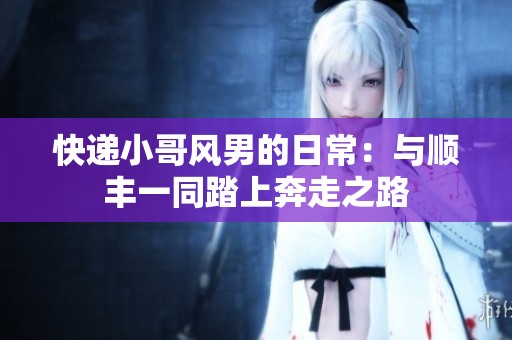 快递小哥风男的日常：与顺丰一同踏上奔走之路