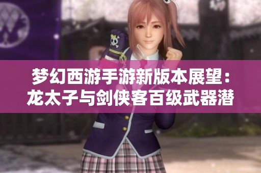 梦幻西游手游新版本展望：龙太子与剑侠客百级武器潜力揭秘