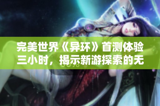 完美世界《异环》首测体验三小时，揭示新游探索的无限可能性