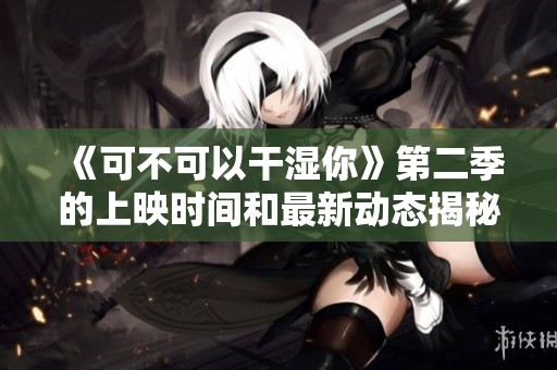 《可不可以干湿你》第二季的上映时间和最新动态揭秘