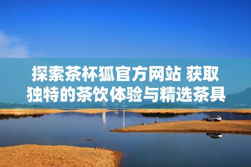 探索茶杯狐官方网站 获取独特的茶饮体验与精选茶具