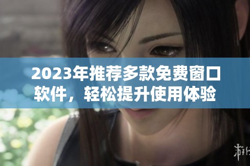 2023年推荐多款免费窗口软件，轻松提升使用体验