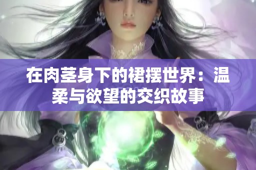 在肉茎身下的裙摆世界：温柔与欲望的交织故事
