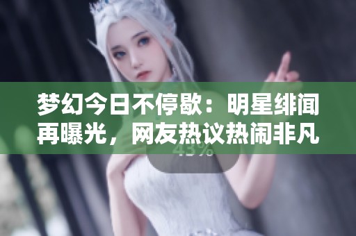 梦幻今日不停歇：明星绯闻再曝光，网友热议热闹非凡