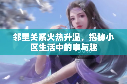 邻里关系火热升温，揭秘小区生活中的事与趣