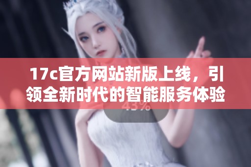 17c官方网站新版上线，引领全新时代的智能服务体验
