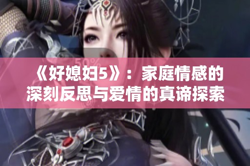 《好媳妇5》：家庭情感的深刻反思与爱情的真谛探索