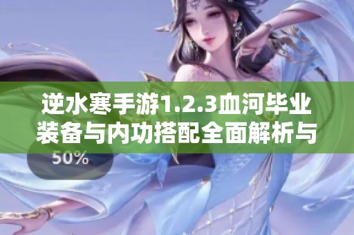 逆水寒手游1.2.3血河毕业装备与内功搭配全面解析与推荐