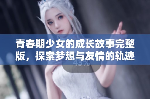 青春期少女的成长故事完整版，探索梦想与友情的轨迹