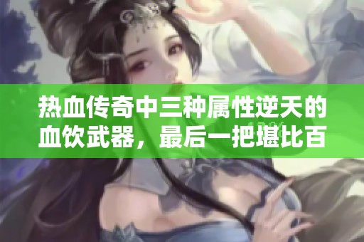 热血传奇中三种属性逆天的血饮武器，最后一把堪比百级神兵