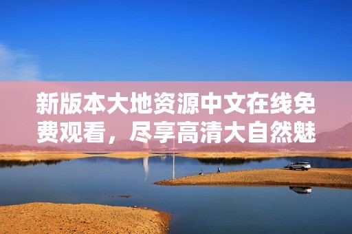 新版本大地资源中文在线免费观看，尽享高清大自然魅力