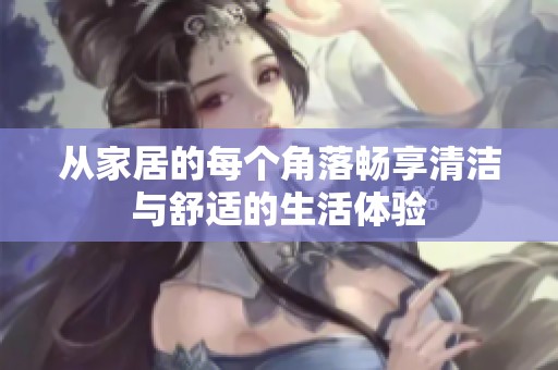 从家居的每个角落畅享清洁与舒适的生活体验