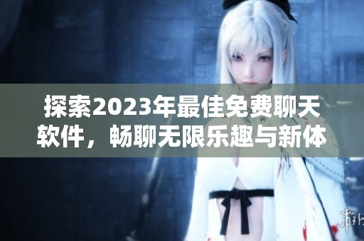 探索2023年最佳免费聊天软件，畅聊无限乐趣与新体验