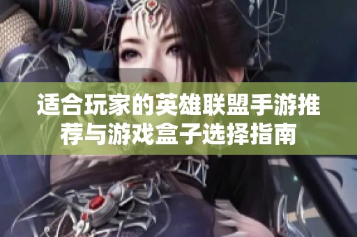 适合玩家的英雄联盟手游推荐与游戏盒子选择指南
