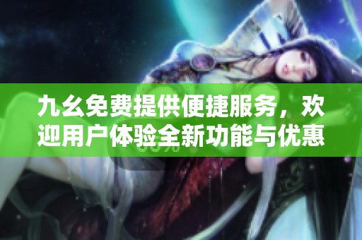 九幺免费提供便捷服务，欢迎用户体验全新功能与优惠活动
