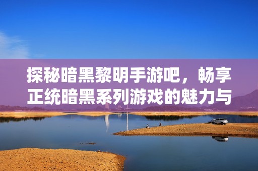 探秘暗黑黎明手游吧，畅享正统暗黑系列游戏的魅力与乐趣