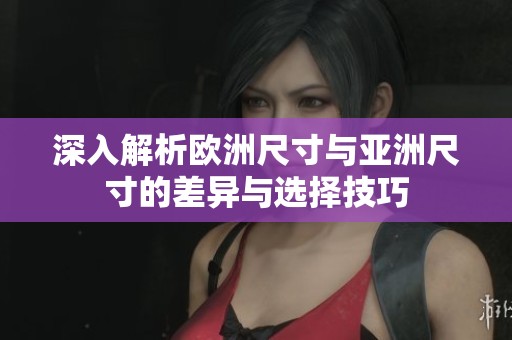 深入解析欧洲尺寸与亚洲尺寸的差异与选择技巧