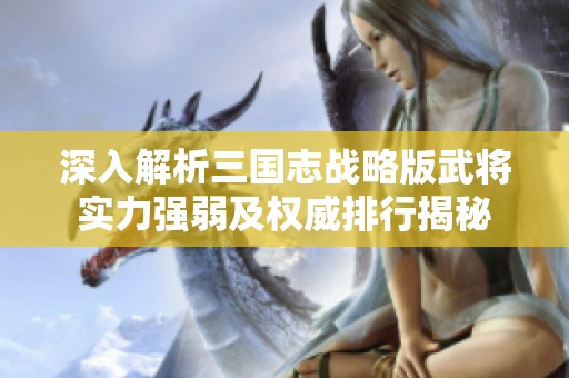 深入解析三国志战略版武将实力强弱及权威排行揭秘