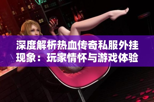 深度解析热血传奇私服外挂现象：玩家情怀与游戏体验的激烈碰撞