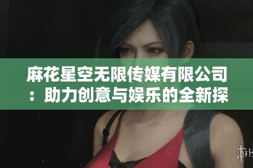 麻花星空无限传媒有限公司：助力创意与娱乐的全新探索之旅