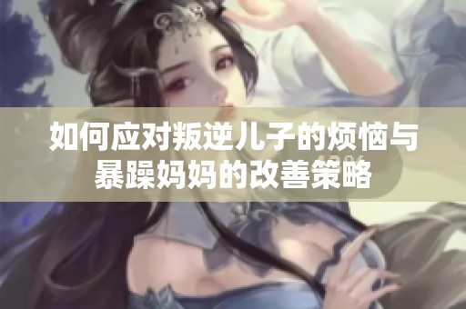 如何应对叛逆儿子的烦恼与暴躁妈妈的改善策略
