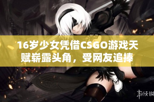 16岁少女凭借CSGO游戏天赋崭露头角，受网友追捧