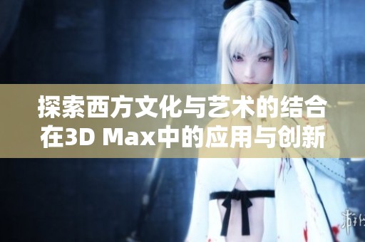 探索西方文化与艺术的结合在3D Max中的应用与创新