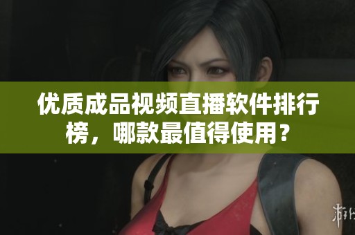 优质成品视频直播软件排行榜，哪款最值得使用？