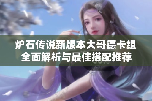 炉石传说新版本大哥德卡组全面解析与最佳搭配推荐