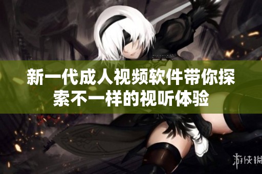 新一代成人视频软件带你探索不一样的视听体验