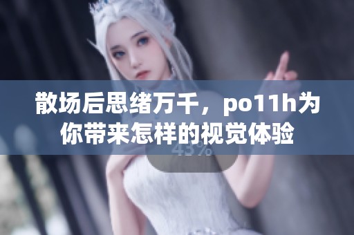 散场后思绪万千，po11h为你带来怎样的视觉体验