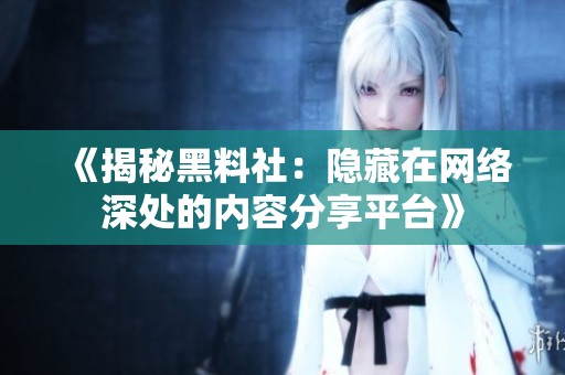 《揭秘黑料社：隐藏在网络深处的内容分享平台》
