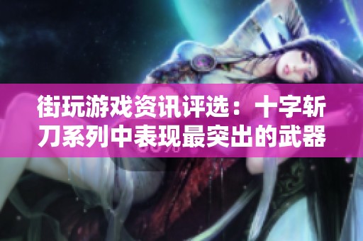 街玩游戏资讯评选：十字斩刀系列中表现最突出的武器精彩分析