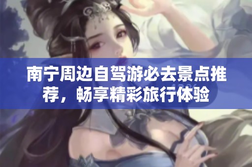 南宁周边自驾游必去景点推荐，畅享精彩旅行体验